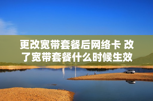 更改宽带套餐后网络卡 改了宽带套餐什么时候生效