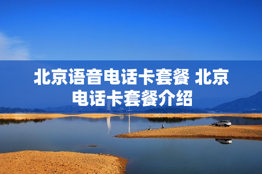 北京语音电话卡套餐 北京电话卡套餐介绍