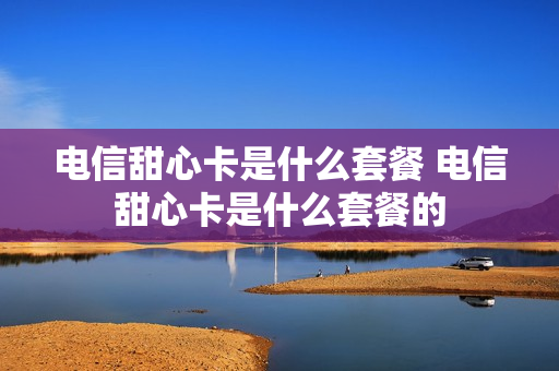 电信甜心卡是什么套餐 电信甜心卡是什么套餐的