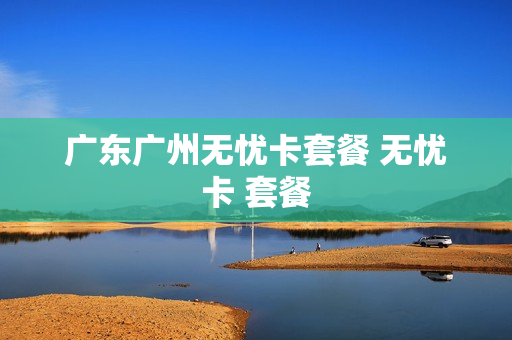 广东广州无忧卡套餐 无忧卡 套餐