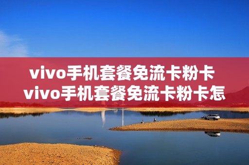 vivo手机套餐免流卡粉卡 vivo手机套餐免流卡粉卡怎么取消