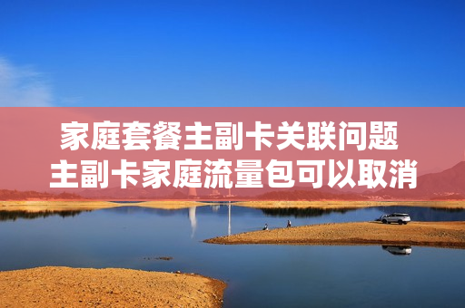 家庭套餐主副卡关联问题 主副卡家庭流量包可以取消吗