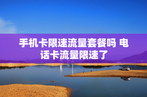 手机卡限速流量套餐吗 电话卡流量限速了