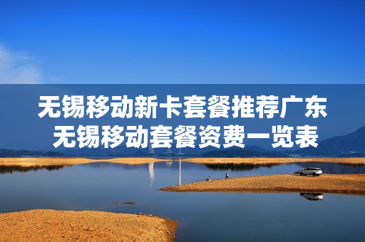 无锡移动新卡套餐推荐广东 无锡移动套餐资费一览表2019