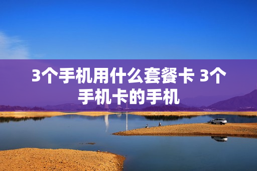 3个手机用什么套餐卡 3个手机卡的手机