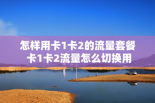 怎样用卡1卡2的流量套餐 卡1卡2流量怎么切换用