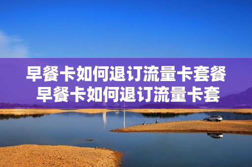 早餐卡如何退订流量卡套餐 早餐卡如何退订流量卡套餐呢