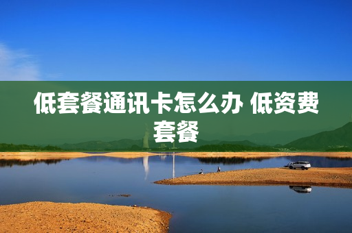 低套餐通讯卡怎么办 低资费套餐