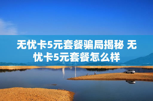 无忧卡5元套餐骗局揭秘 无忧卡5元套餐怎么样