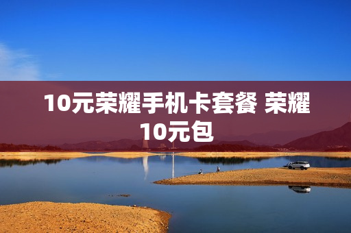 10元荣耀手机卡套餐 荣耀10元包