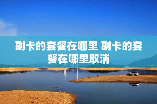 副卡的套餐在哪里 副卡的套餐在哪里取消