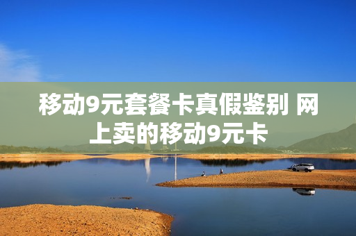 移动9元套餐卡真假鉴别 网上卖的移动9元卡