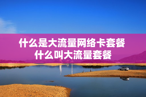 什么是大流量网络卡套餐 什么叫大流量套餐