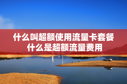 什么叫超额使用流量卡套餐 什么是超额流量费用