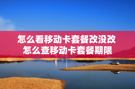 怎么看移动卡套餐改没改 怎么查移动卡套餐期限