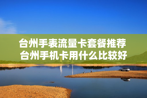 台州手表流量卡套餐推荐 台州手机卡用什么比较好