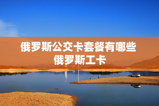 俄罗斯公交卡套餐有哪些 俄罗斯工卡