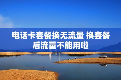电话卡套餐换无流量 换套餐后流量不能用啦
