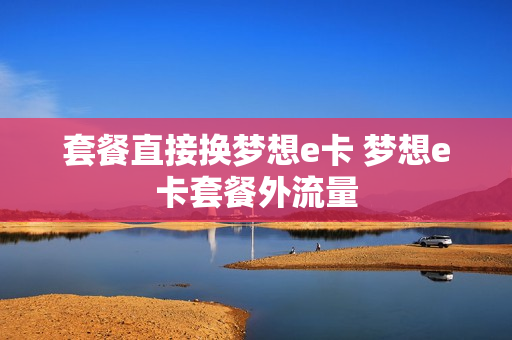 套餐直接换梦想e卡 梦想e卡套餐外流量