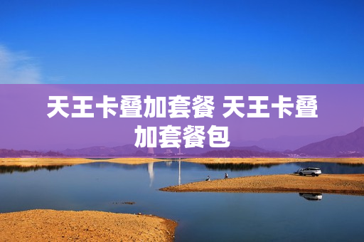 天王卡叠加套餐 天王卡叠加套餐包