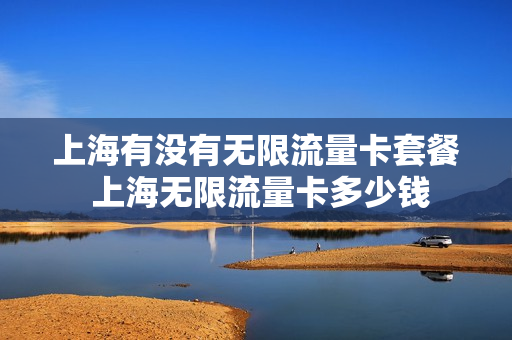 上海有没有无限流量卡套餐 上海无限流量卡多少钱