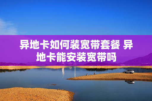 异地卡如何装宽带套餐 异地卡能安装宽带吗