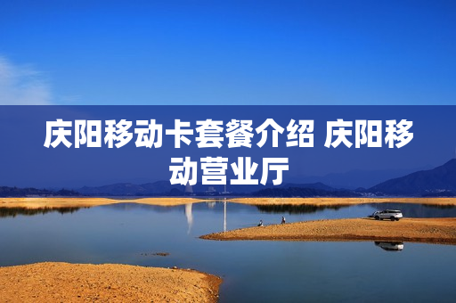 庆阳移动卡套餐介绍 庆阳移动营业厅