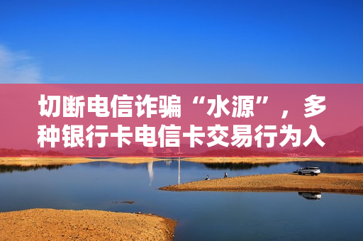 切断电信诈骗“水源”，多种银行卡电信卡交易行为入罪