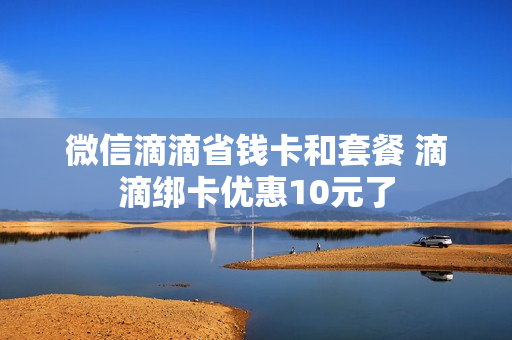 微信滴滴省钱卡和套餐 滴滴绑卡优惠10元了