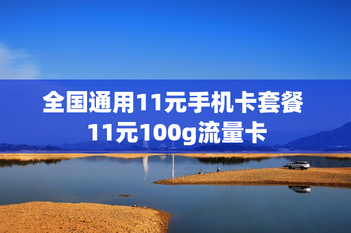 全国通用11元手机卡套餐 11元100g流量卡