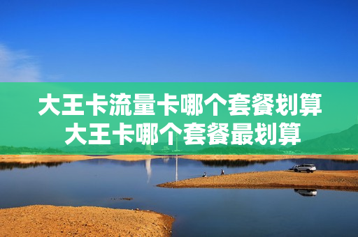 大王卡流量卡哪个套餐划算 大王卡哪个套餐最划算