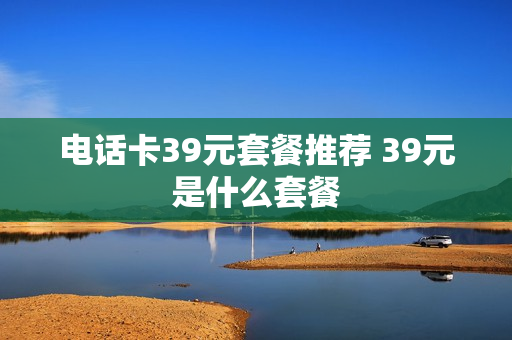 电话卡39元套餐推荐 39元是什么套餐