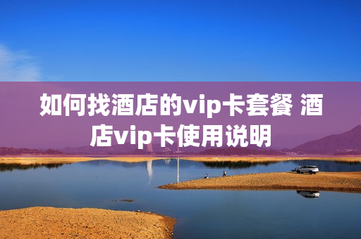 如何找酒店的vip卡套餐 酒店vip卡使用说明