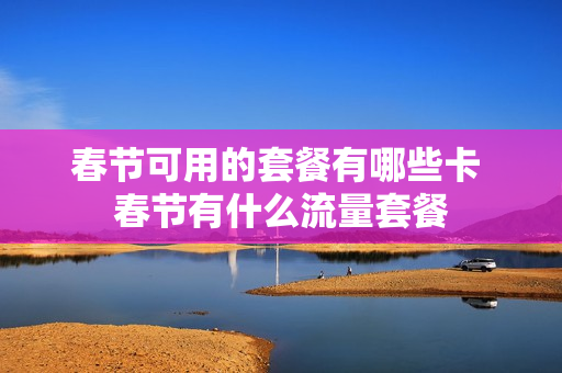 春节可用的套餐有哪些卡 春节有什么流量套餐
