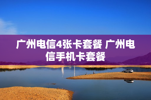 广州电信4张卡套餐 广州电信手机卡套餐