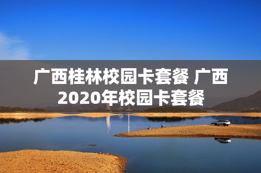 广西桂林校园卡套餐 广西2020年校园卡套餐