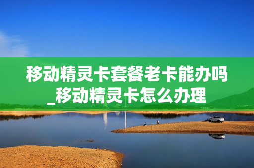 移动精灵卡套餐老卡能办吗_移动精灵卡怎么办理