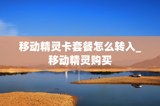 移动精灵卡套餐怎么转入_移动精灵购买