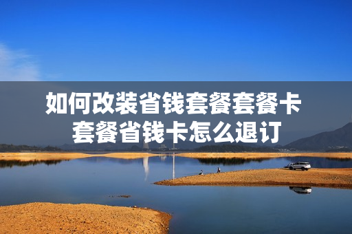 如何改装省钱套餐套餐卡 套餐省钱卡怎么退订