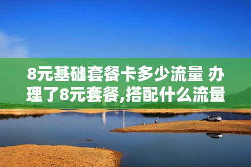 8元基础套餐卡多少流量 办理了8元套餐,搭配什么流量