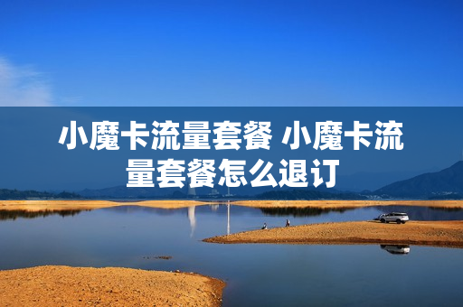 小魔卡流量套餐 小魔卡流量套餐怎么退订