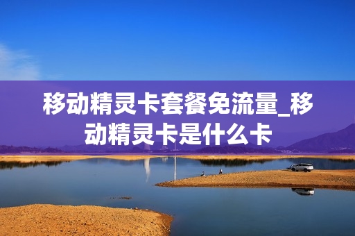 移动精灵卡套餐免流量_移动精灵卡是什么卡