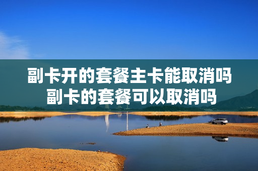 副卡开的套餐主卡能取消吗 副卡的套餐可以取消吗