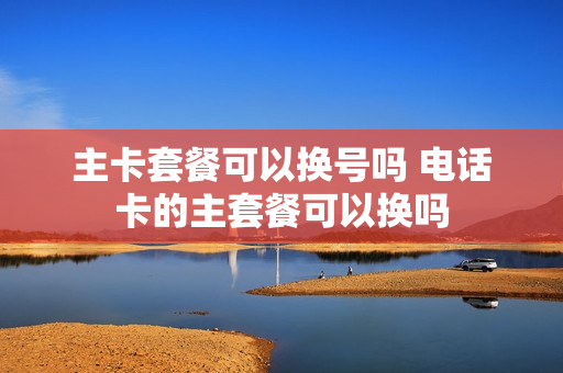 主卡套餐可以换号吗 电话卡的主套餐可以换吗