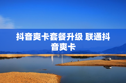 抖音爽卡套餐升级 联通抖音爽卡