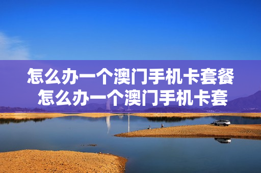 怎么办一个澳门手机卡套餐 怎么办一个澳门手机卡套餐呢