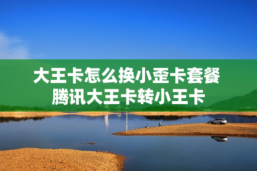大王卡怎么换小歪卡套餐 腾讯大王卡转小王卡