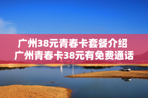 广州38元青春卡套餐介绍 广州青春卡38元有免费通话吗