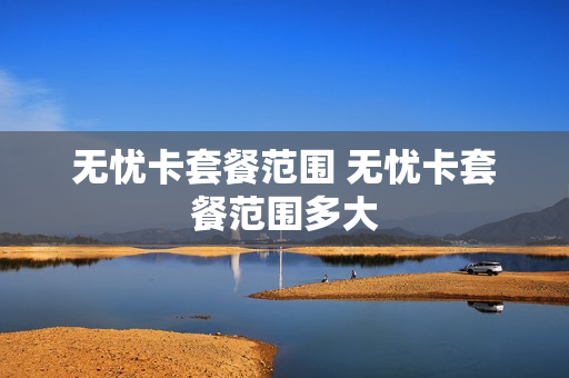 无忧卡套餐范围 无忧卡套餐范围多大