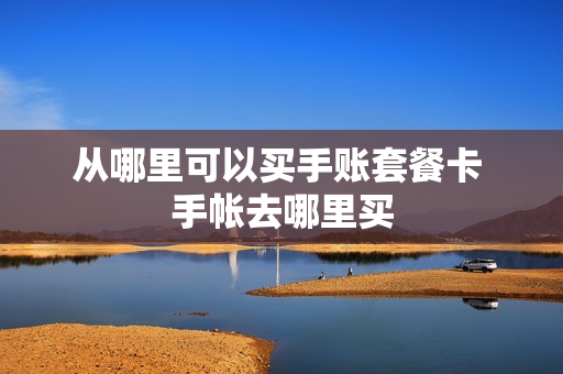从哪里可以买手账套餐卡 手帐去哪里买